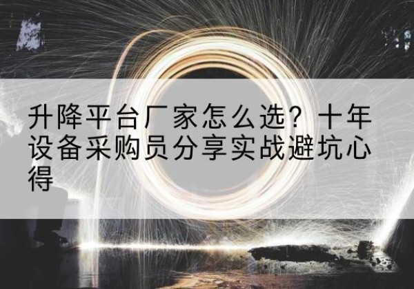 资溪升降平台厂家-怎么选？十年设备采购员分享实战避坑心得
