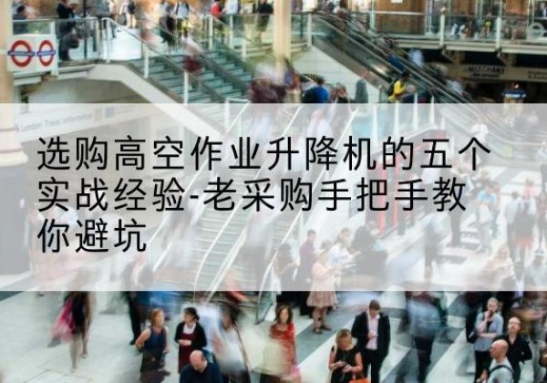 资溪高空作业升降机厂家-选购高空作业升降机的五个实战经验-老采购手把手教你避坑