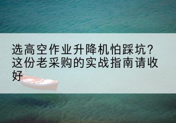资溪高空作业升降机厂家推荐-选高空作业升降机怕踩坑？这份老采购的实战指南请收好
