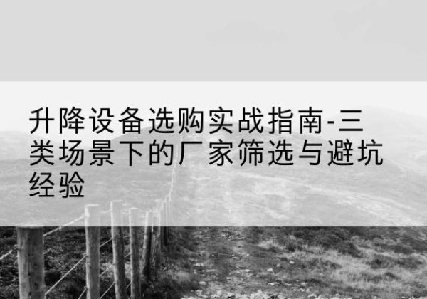 资溪移动式升降机厂家推荐-升降设备选购实战指南-三类场景下的厂家筛选与避坑经验