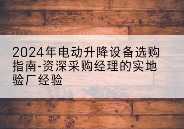 资溪电动剪叉升降平台厂家-2024年电动升降设备选购指南-资深采购经理的实地验厂经验