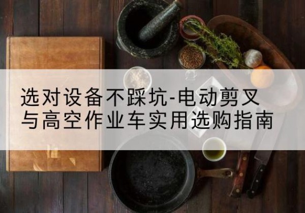 资溪电动剪叉升降平台怎么选-选对设备不踩坑-电动剪叉与高空作业车实用选购指南
