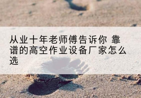 资溪高空作业升降机厂家推荐-从业十年老师傅告诉你 靠谱的高空作业设备厂家怎么选