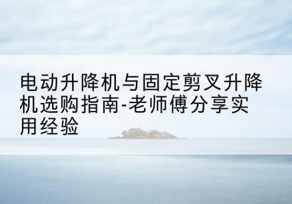 资溪电动升降机怎么选-电动升降机与固定剪叉升降机选购指南-老师傅分享实用经验