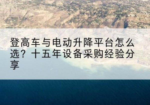资溪登高车厂家厂家-登高车与电动升降平台怎么选？十五年设备采购经验分享