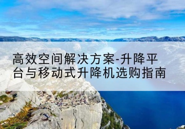 资溪升降平台厂家-*空间解决方案-升降平台与移动式升降机选购指南