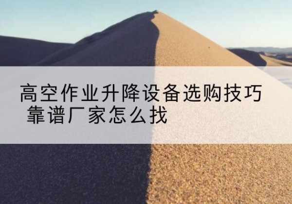 资溪电动升降平台厂家推荐-高空作业升降设备选购技巧 靠谱厂家怎么找