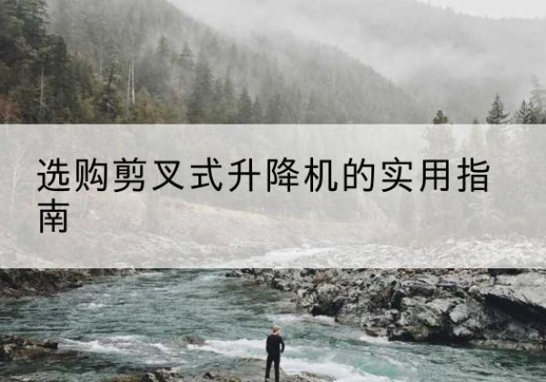 资溪剪叉式升降机怎么选-选购剪叉式升降机的实用指南