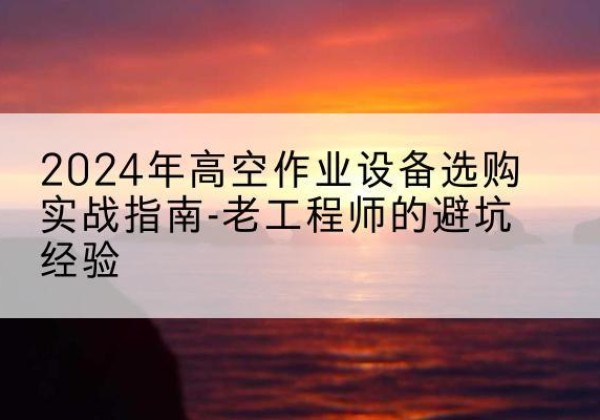 资溪高空作业升降机厂家推荐-2024年高空作业设备选购实战指南-老工程师的避坑经验