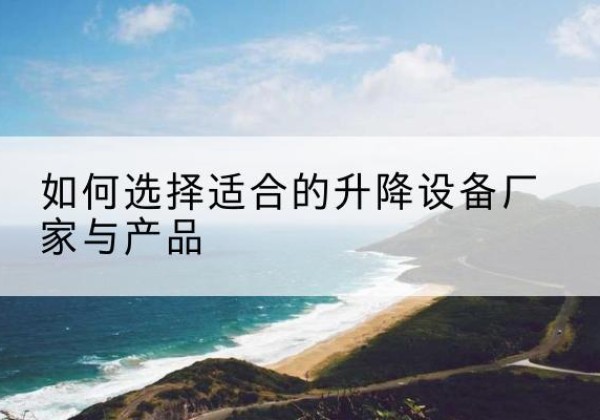 资溪电动升降平台厂家-如何选择适合的升降设备厂家与产品