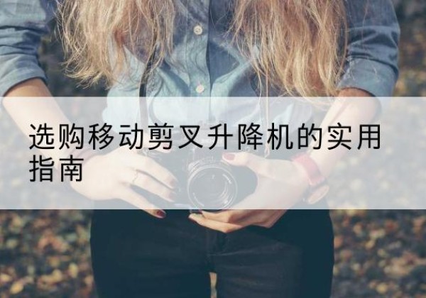 资溪移动剪叉升降机怎么选-选购移动剪叉升降机的实用指南